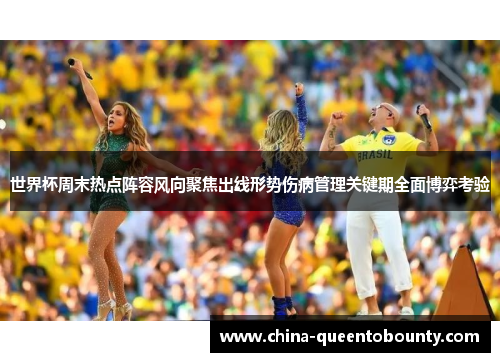 世界杯周末热点阵容风向聚焦出线形势伤病管理关键期全面博弈考验