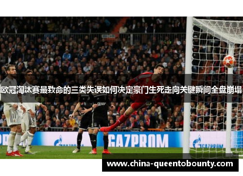 欧冠淘汰赛最致命的三类失误如何决定豪门生死走向关键瞬间全盘崩塌