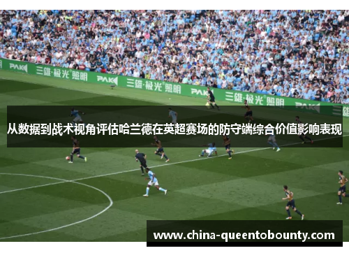 从数据到战术视角评估哈兰德在英超赛场的防守端综合价值影响表现