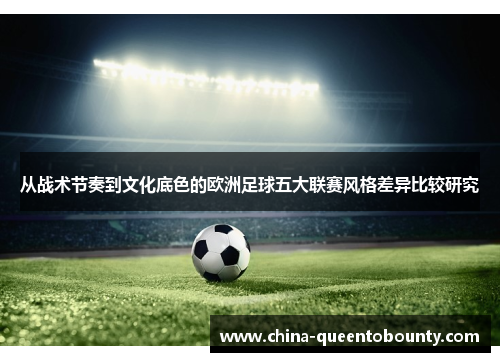 从战术节奏到文化底色的欧洲足球五大联赛风格差异比较研究 从战术节奏到文化底色的欧洲足球五大联赛风格差异比较研究