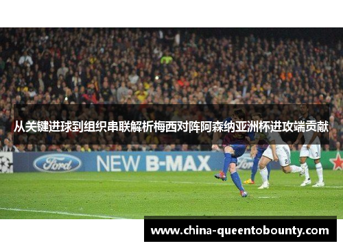 从关键进球到组织串联解析梅西对阵阿森纳亚洲杯进攻端贡献 从关键进球到组织串联解析梅西对阵阿森纳亚洲杯进攻端贡献