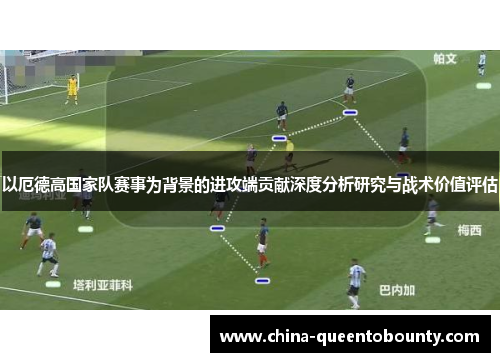 以厄德高国家队赛事为背景的进攻端贡献深度分析研究与战术价值评估