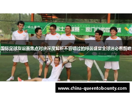 国际足球友谊赛焦点对决深度解析不容错过的绿茵盛宴全球迷必看前瞻 国际足球友谊赛焦点对决深度解析不容错过的绿茵盛宴全球迷必看前瞻