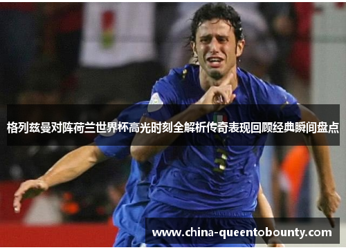 格列兹曼对阵荷兰世界杯高光时刻全解析传奇表现回顾经典瞬间盘点