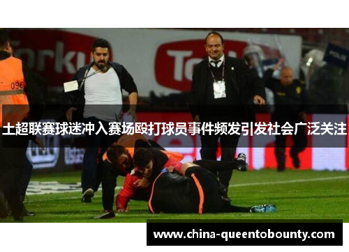 土超联赛球迷冲入赛场殴打球员事件频发引发社会广泛关注 土超联赛球迷冲入赛场殴打球员事件频发引发社会广泛关注