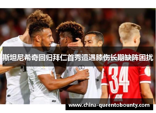 斯坦尼希奇回归拜仁首秀遭遇膝伤长期缺阵困扰 斯坦尼希奇回归拜仁首秀遭遇膝伤长期缺阵困扰