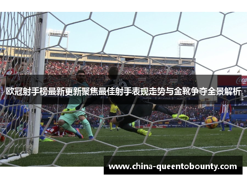 欧冠射手榜最新更新聚焦最佳射手表现走势与金靴争夺全景解析 欧冠射手榜最新更新聚焦最佳射手表现走势与金靴争夺全景解析