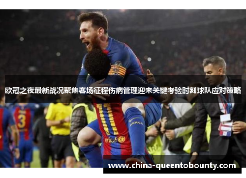 欧冠之夜最新战况聚焦客场征程伤病管理迎来关键考验时刻球队应对策略 欧冠之夜最新战况聚焦客场征程伤病管理迎来关键考验时刻球队应对策略