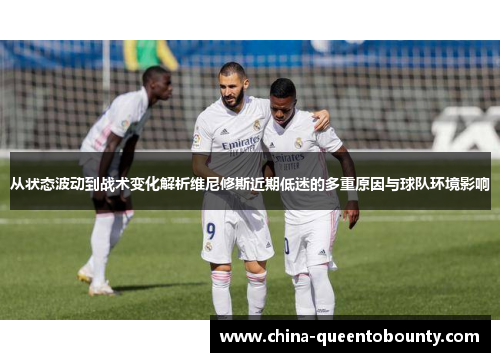 从状态波动到战术变化解析维尼修斯近期低迷的多重原因与球队环境影响 从状态波动到战术变化解析维尼修斯近期低迷的多重原因与球队环境影响