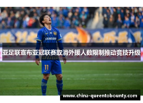 亚足联宣布亚冠联赛取消外援人数限制推动竞技升级 亚足联宣布亚冠联赛取消外援人数限制推动竞技升级