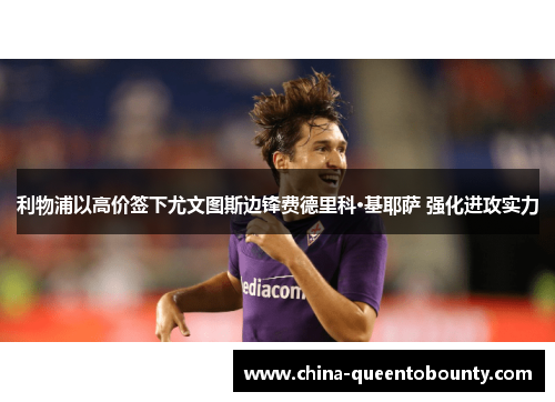 利物浦以高价签下尤文图斯边锋费德里科·基耶萨 强化进攻实力 利物浦以高价签下尤文图斯边锋费德里科·基耶萨 强化进攻实力