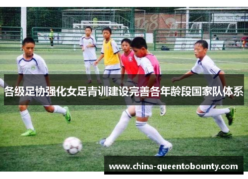 各级足协强化女足青训建设完善各年龄段国家队体系 各级足协强化女足青训建设完善各年龄段国家队体系