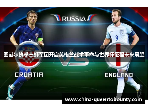 图赫尔执掌三狮军团开启英格兰战术革命与世界杯征程未来展望 图赫尔执掌三狮军团开启英格兰战术革命与世界杯征程未来展望