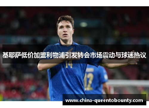 基耶萨低价加盟利物浦引发转会市场震动与球迷热议 基耶萨低价加盟利物浦引发转会市场震动与球迷热议