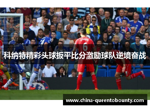 科纳特精彩头球扳平比分激励球队逆境奋战