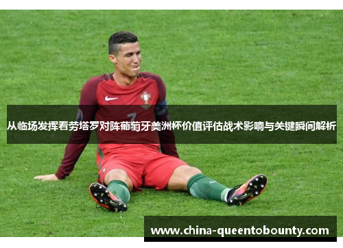从临场发挥看劳塔罗对阵葡萄牙美洲杯价值评估战术影响与关键瞬间解析