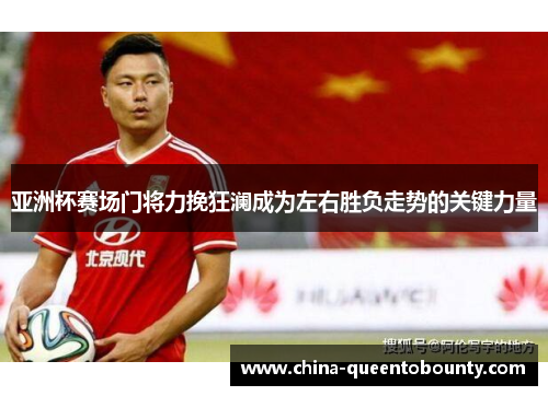 亚洲杯赛场门将力挽狂澜成为左右胜负走势的关键力量