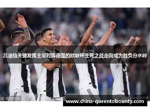 吕迪格关键发挥主宰对阵德国的欧联杯生死之战走向成为胜负分水岭