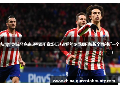 从加维对阵马竞表现看西甲赛场低迷背后的多重原因解析全面剖析一个 从加维对阵马竞表现看西甲赛场低迷背后的多重原因解析全面剖析一个