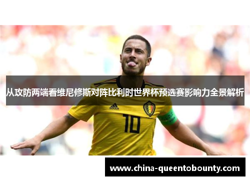 从攻防两端看维尼修斯对阵比利时世界杯预选赛影响力全景解析
